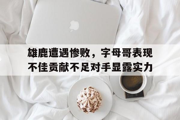 雄鹿遭遇惨败，字母哥表现不佳贡献不足对手显露实力的简单介绍