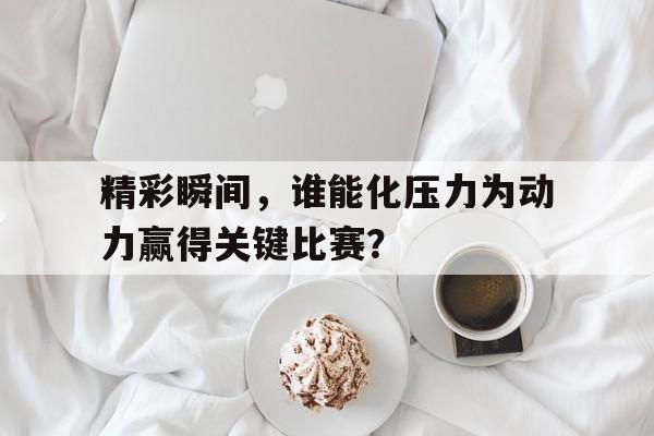包含精彩瞬间，谁能化压力为动力赢得关键比赛？的词条