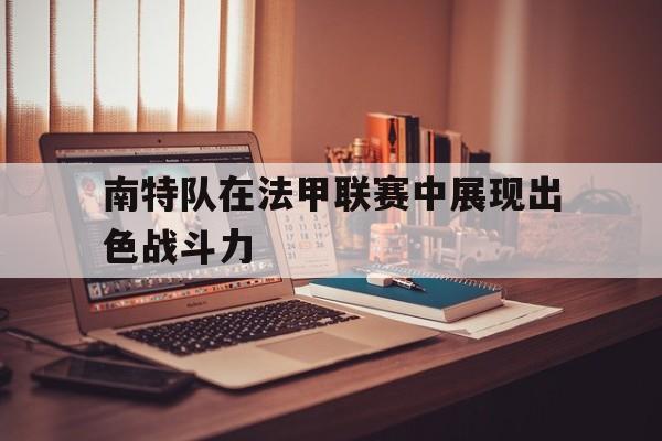 南特队在法甲联赛中展现出色战斗力