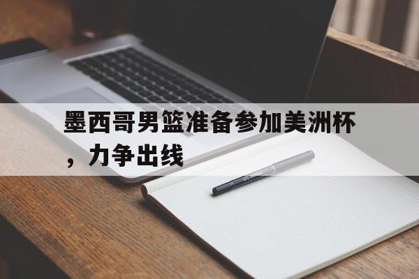 关于墨西哥男篮准备参加美洲杯，力争出线的信息