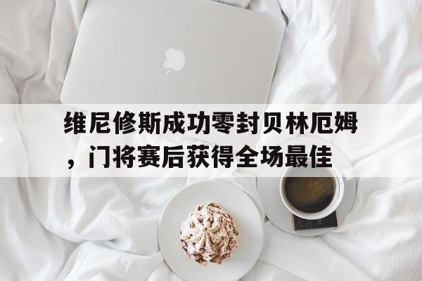 维尼修斯成功零封贝林厄姆，门将赛后获得全场最佳